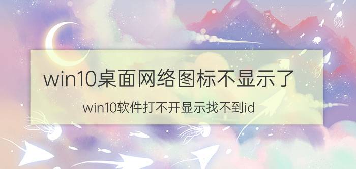 win10桌面网络图标不显示了 win10软件打不开显示找不到id？